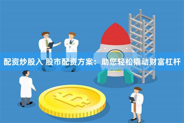 配资炒股入 股市配资方案：助您轻松撬动财富杠杆