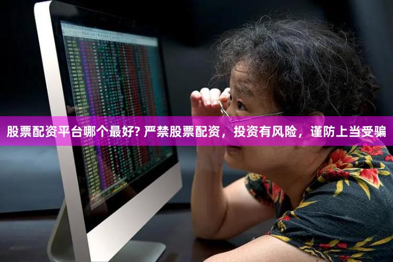 股票配资平台哪个最好? 严禁股票配资，投资有风险，谨防上当受骗
