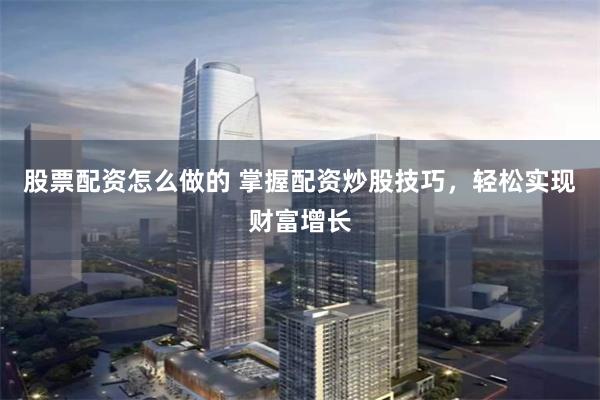 股票配资怎么做的 掌握配资炒股技巧，轻松实现财富增长