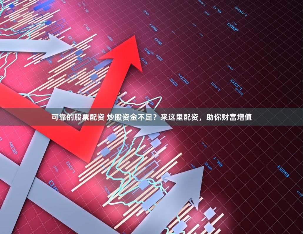 可靠的股票配资 炒股资金不足？来这里配资，助你财富增值