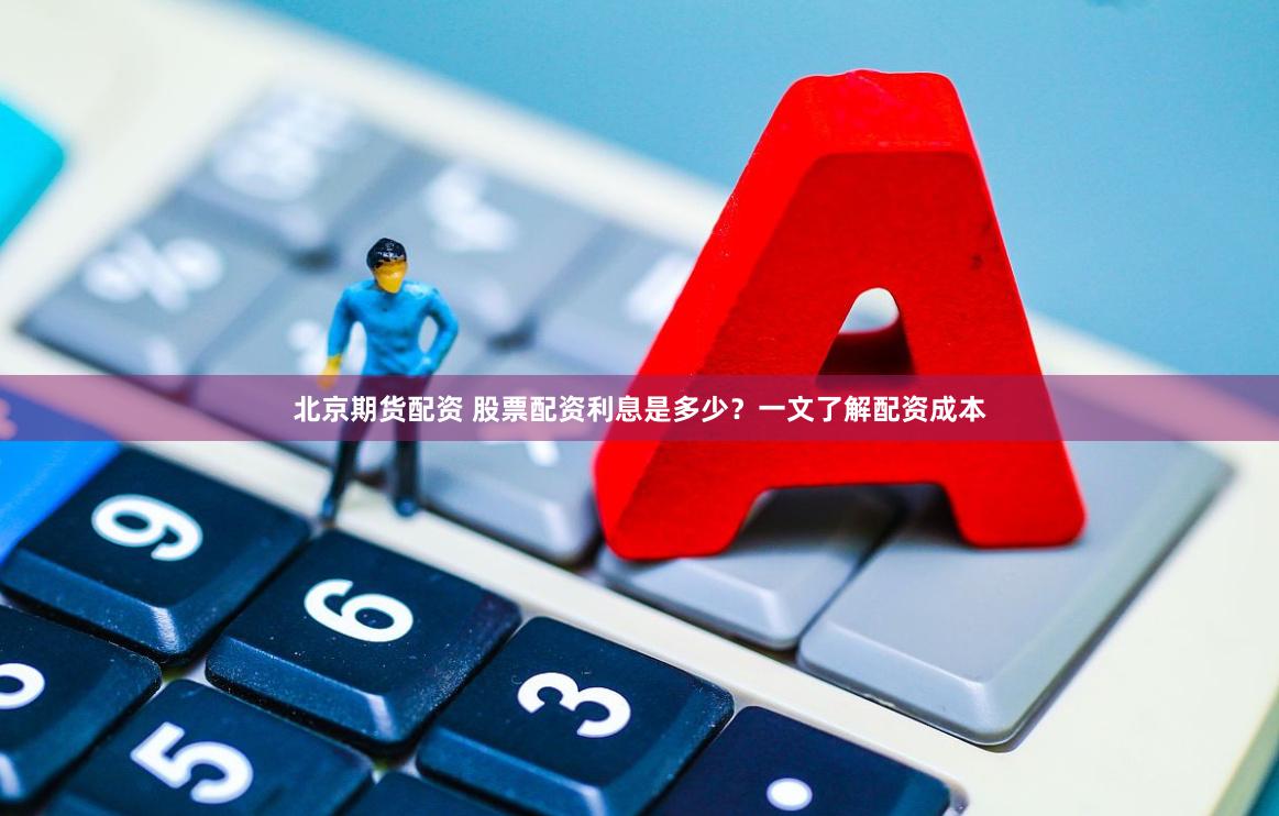 北京期货配资 股票配资利息是多少？一文了解配资成本