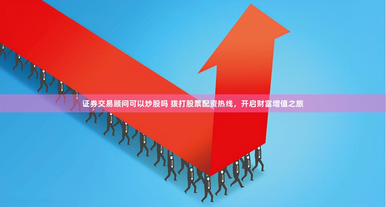 证券交易顾问可以炒股吗 拨打股票配资热线,开启财富增值之旅