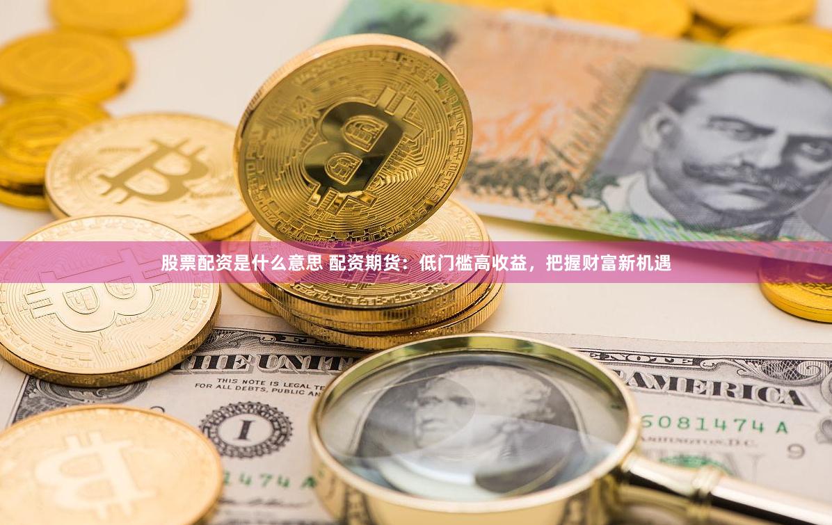 股票配资是什么意思 配资期货：低门槛高收益，把握财富新机遇