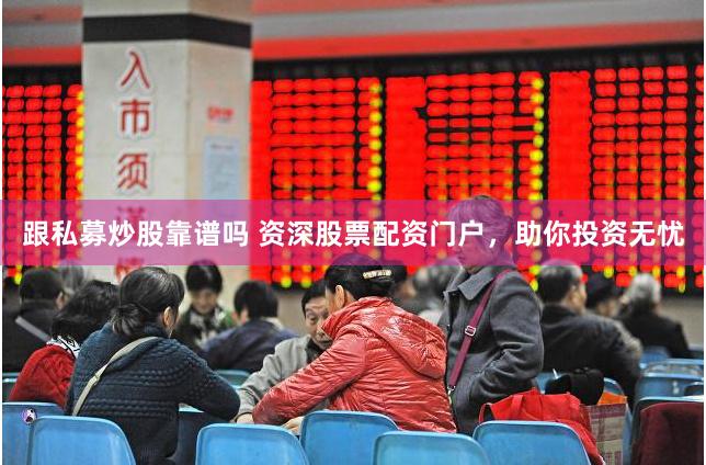 跟私募炒股靠谱吗 资深股票配资门户，助你投资无忧