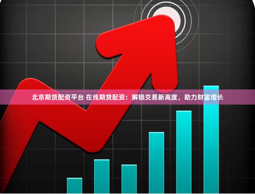 北京期货配资平台 在线期货配资：解锁交易新高度，助力财富增长