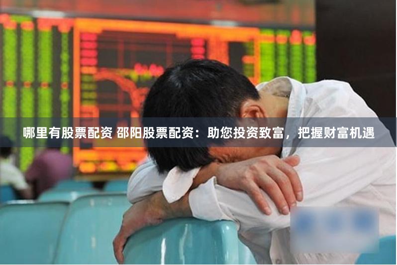 哪里有股票配资 邵阳股票配资：助您投资致富，把握财富机遇