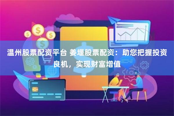 温州股票配资平台 姜堰股票配资：助您把握投资良机，实现财富增值