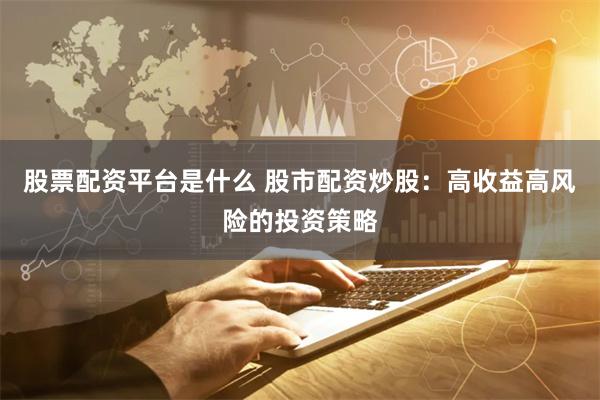 股票配资平台是什么 股市配资炒股：高收益高风险的投资策略