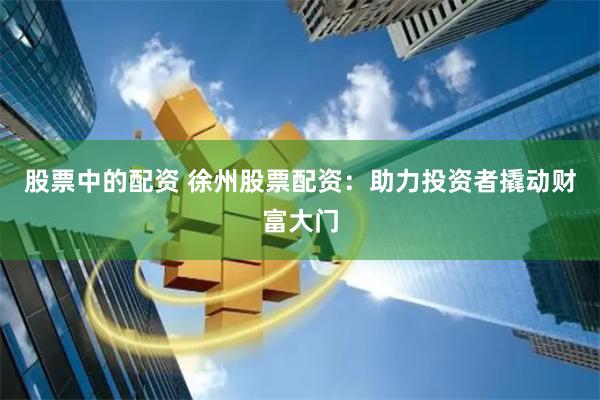 股票中的配资 徐州股票配资：助力投资者撬动财富大门