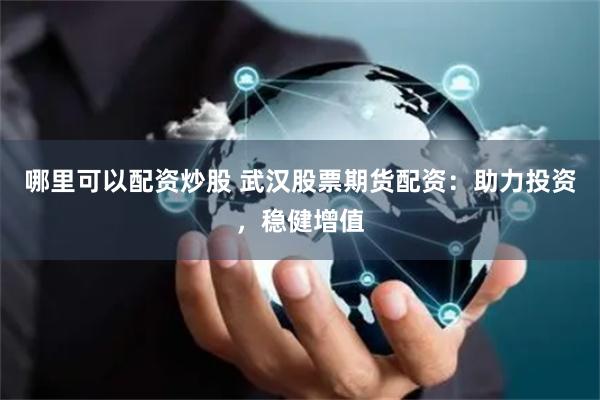 哪里可以配资炒股 武汉股票期货配资：助力投资，稳健增值
