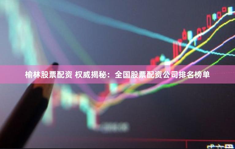 榆林股票配资 权威揭秘：全国股票配资公司排名榜单