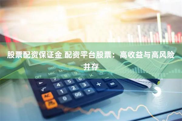 股票配资保证金 配资平台股票：高收益与高风险并存