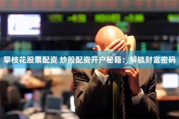 攀枝花股票配资 炒股配资开户秘籍：解锁财富密码