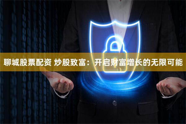 聊城股票配资 炒股致富：开启财富增长的无限可能