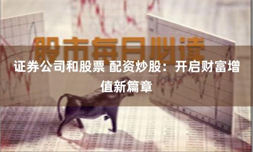 证券公司和股票 配资炒股：开启财富增值新篇章