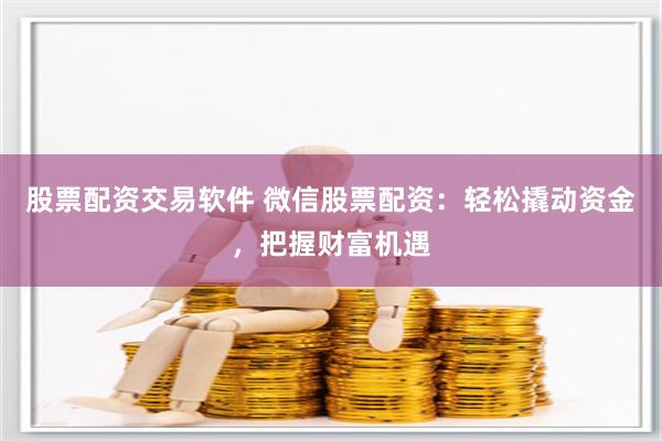 股票配资交易软件 微信股票配资：轻松撬动资金，把握财富机遇