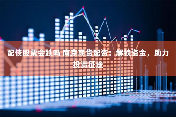 配债股票会跌吗 南京期货配资：解锁资金，助力投资征途