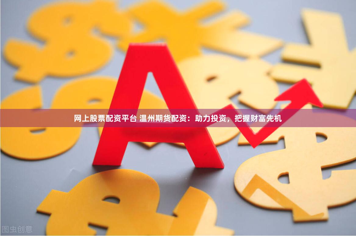 网上股票配资平台 温州期货配资：助力投资，把握财富先机