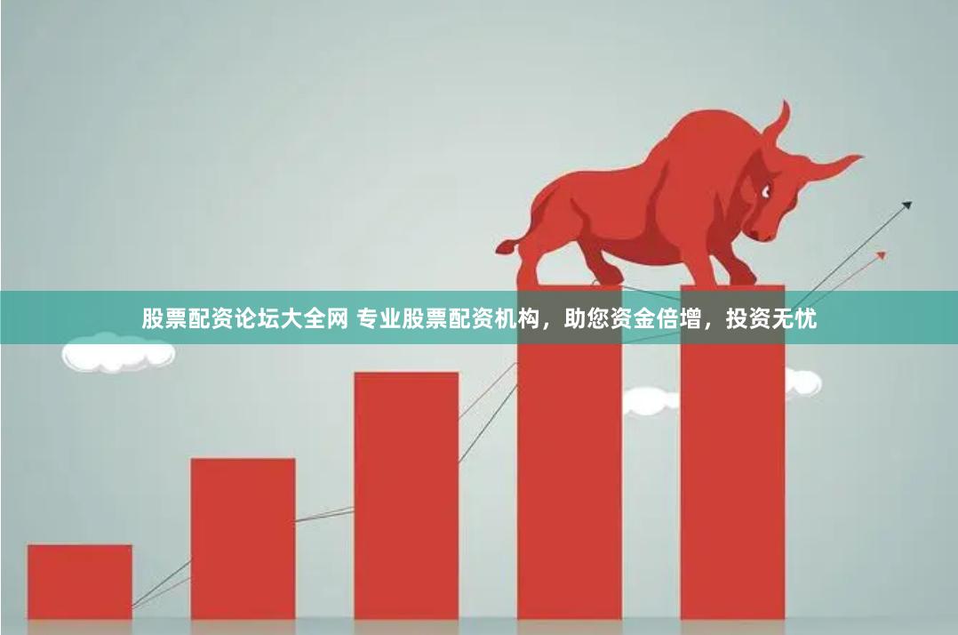 股票配资论坛大全网 专业股票配资机构，助您资金倍增，投资无忧