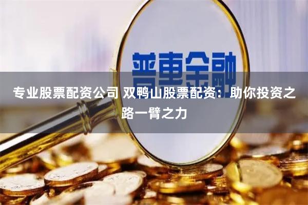 专业股票配资公司 双鸭山股票配资：助你投资之路一臂之力