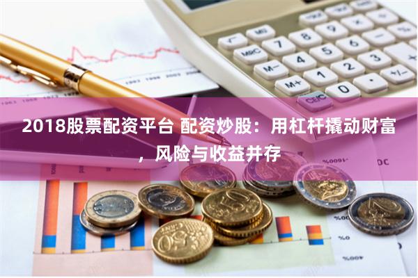 2018股票配资平台 配资炒股：用杠杆撬动财富，风险与收益并存