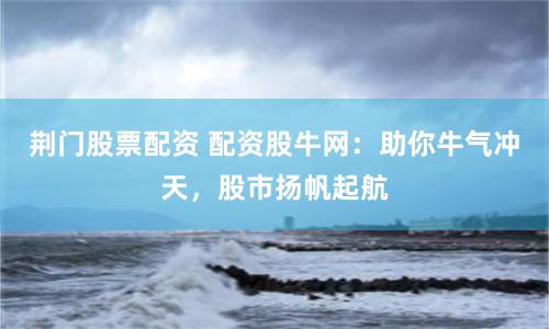 荆门股票配资 配资股牛网：助你牛气冲天，股市扬帆起航