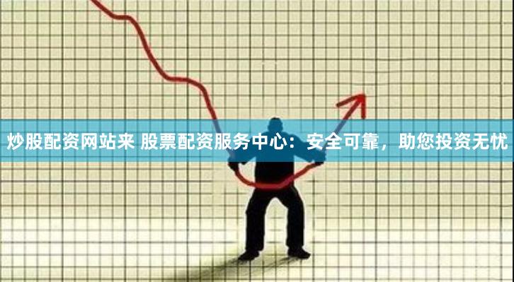 炒股配资网站来 股票配资服务中心：安全可靠，助您投资无忧