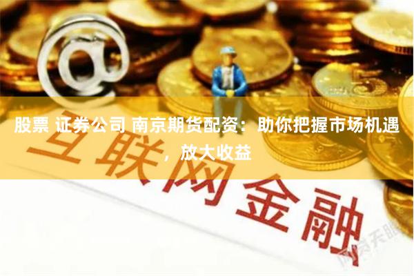 股票 证券公司 南京期货配资：助你把握市场机遇，放大收益
