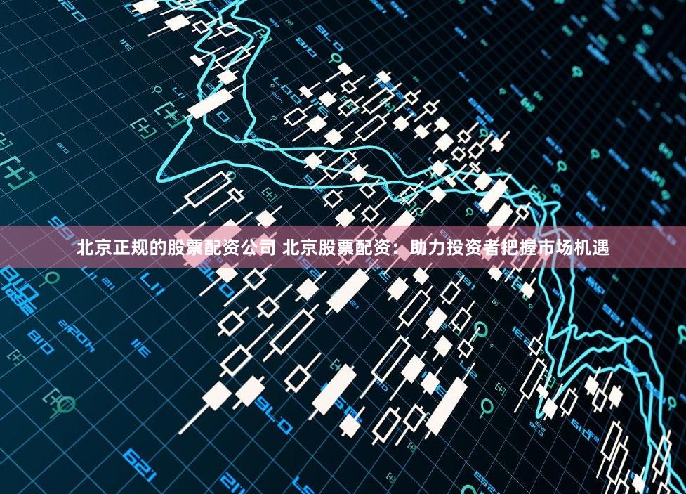 北京正规的股票配资公司 北京股票配资:助力投资者把握市场机遇