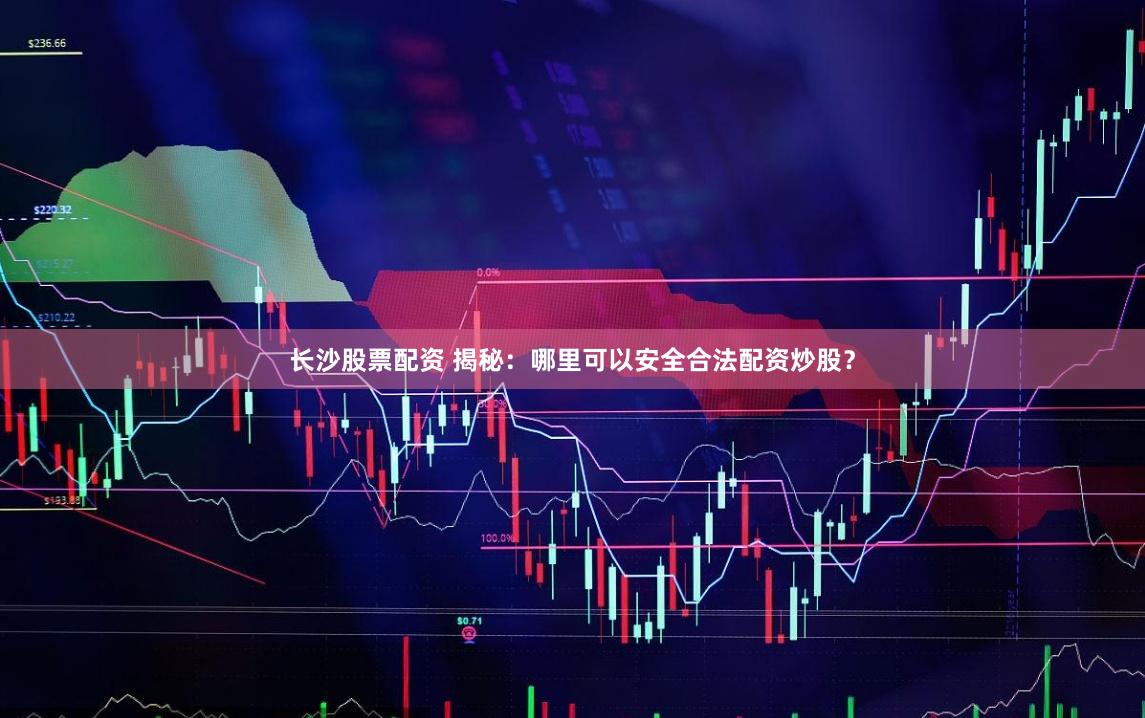 长沙股票配资 揭秘：哪里可以安全合法配资炒股？