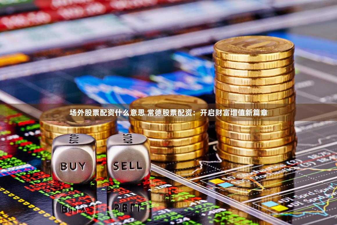 场外股票配资什么意思 常德股票配资:开启财富增值新篇章