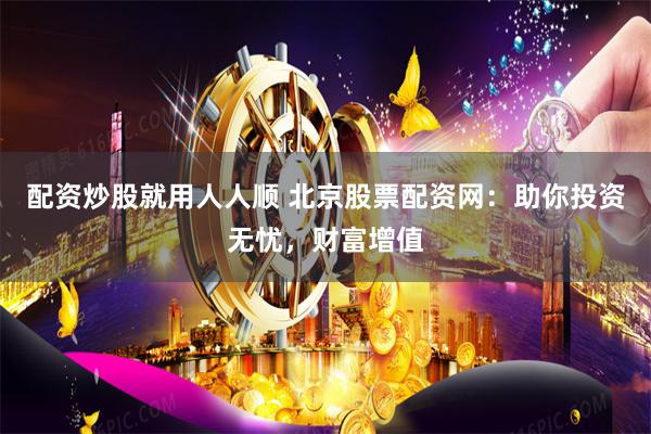 配资炒股就用人人顺 北京股票配资网:助你投资无忧,财富增值