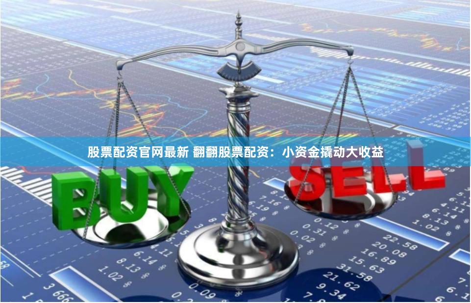 股票配资官网最新 翻翻股票配资:小资金撬动大收益