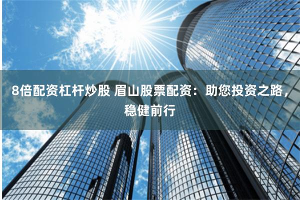 8倍配资杠杆炒股 眉山股票配资:助您投资之路,稳健前行