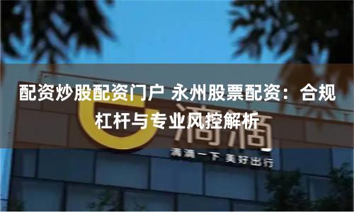 配资炒股配资门户 永州股票配资:合规杠杆与专业风控解析