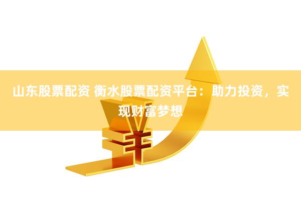 山东股票配资 衡水股票配资平台：助力投资，实现财富梦想