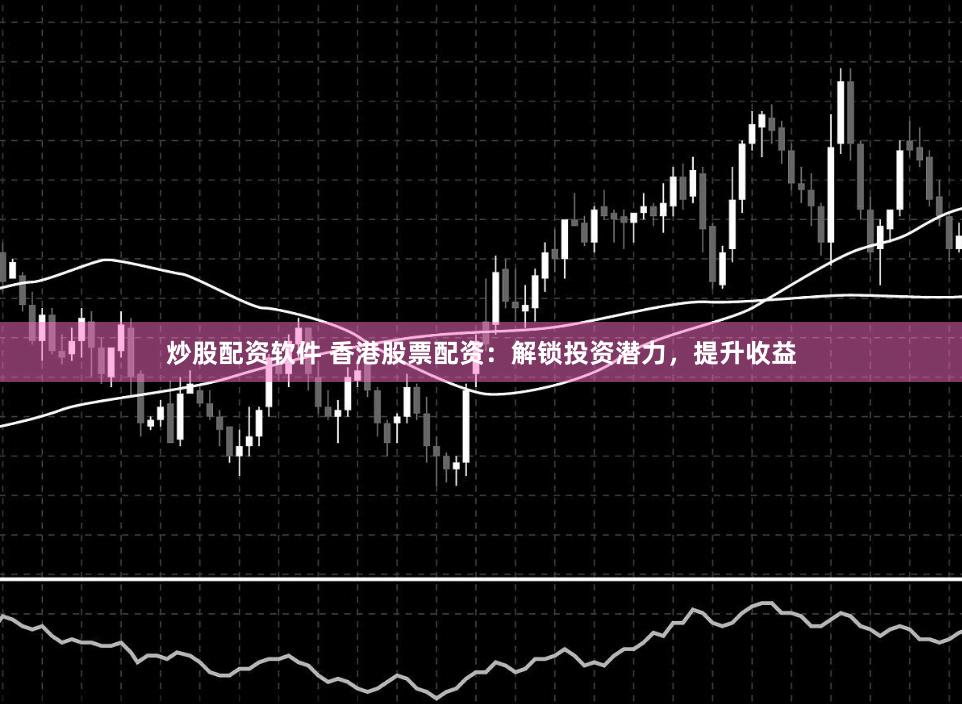 炒股配资软件 香港股票配资：解锁投资潜力，提升收益