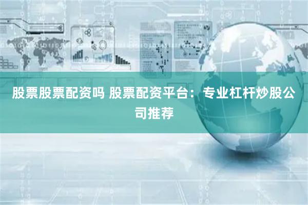 股票股票配资吗 股票配资平台：专业杠杆炒股公司推荐