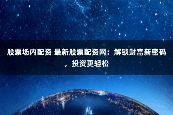股票场内配资 最新股票配资网：解锁财富新密码，投资更轻松