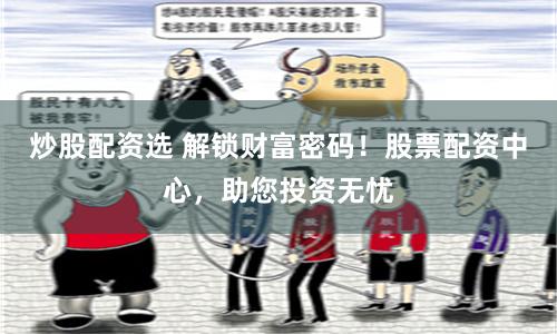 炒股配资选 解锁财富密码！股票配资中心，助您投资无忧