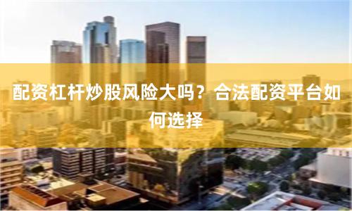 配资杠杆炒股风险大吗?合法配资平台如何选择