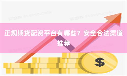 正规期货配资平台有哪些？安全合法渠道推荐