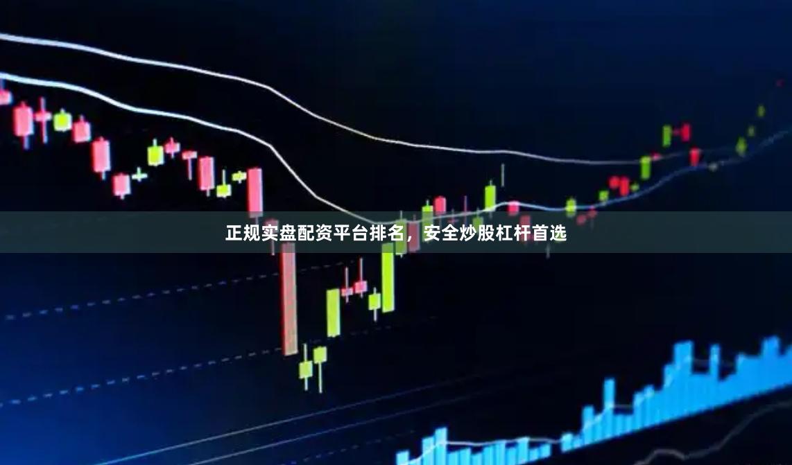 正规实盘配资平台排名，安全炒股杠杆首选