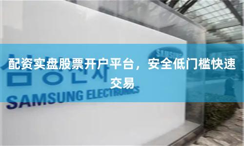 配资实盘股票开户平台，安全低门槛快速交易