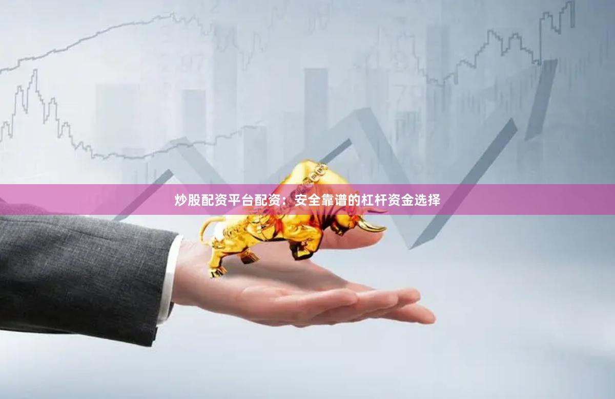 炒股配资平台配资：安全靠谱的杠杆资金选择