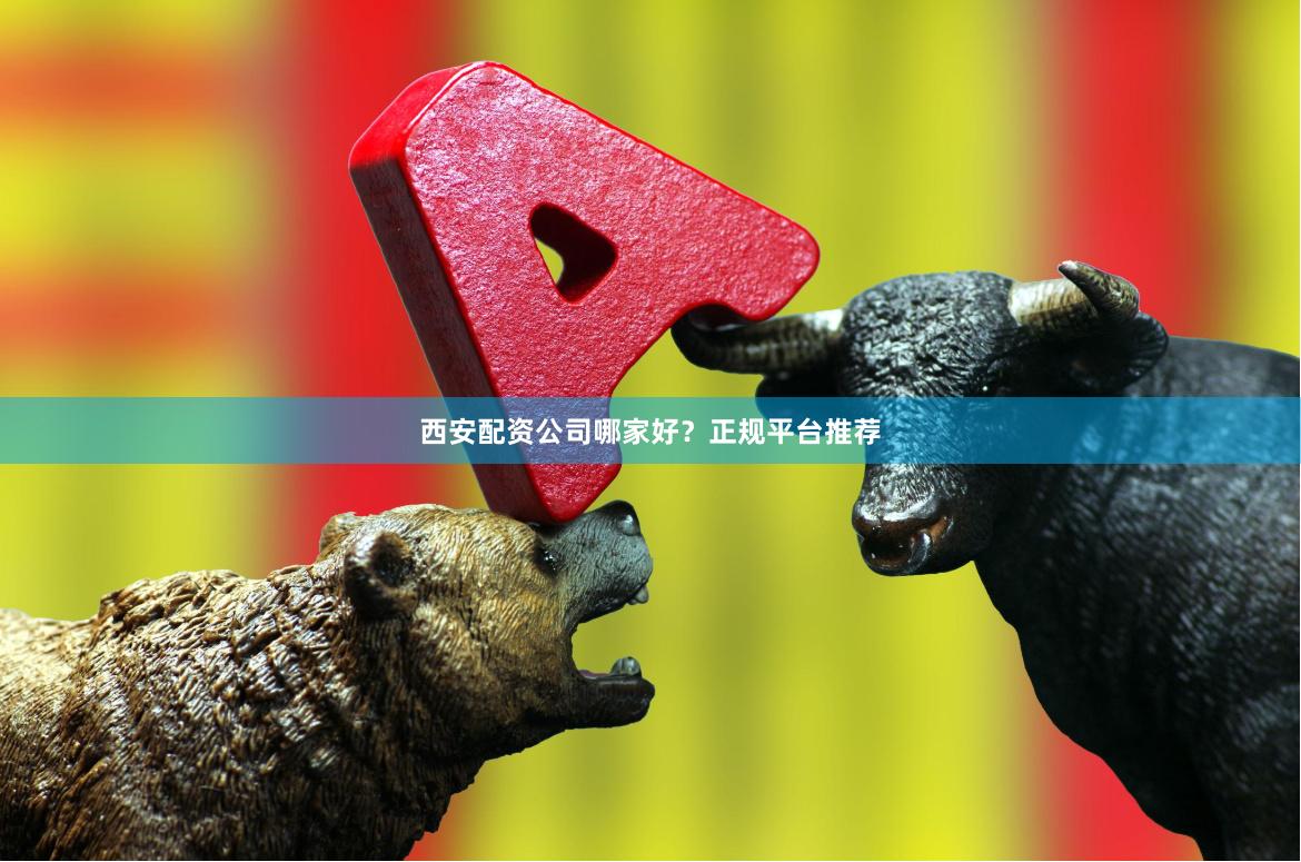 西安配资公司哪家好？正规平台推荐