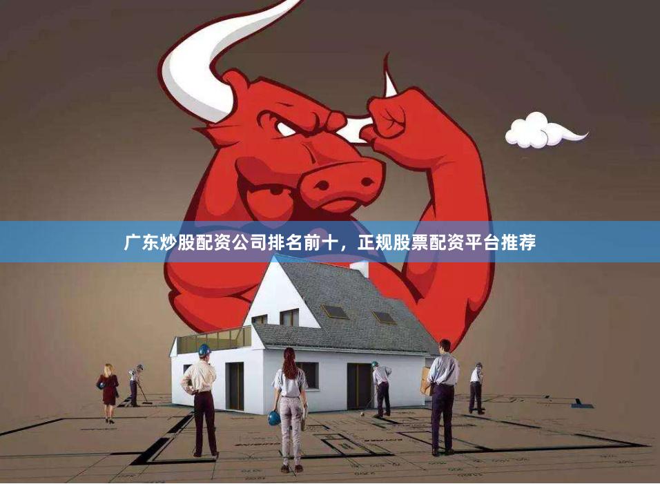 广东炒股配资公司排名前十，正规股票配资平台推荐