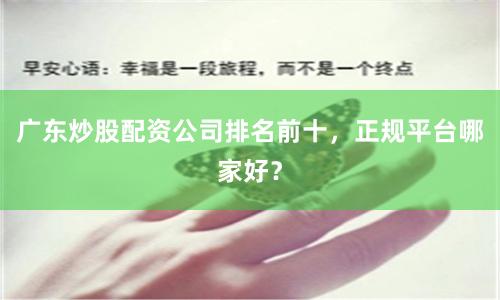 广东炒股配资公司排名前十，正规平台哪家好？