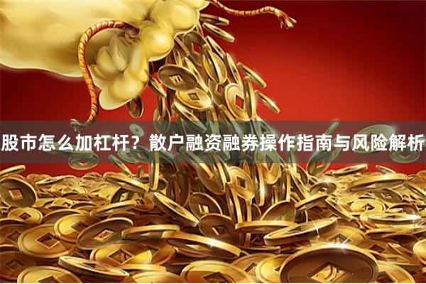 股市怎么加杠杆？散户融资融券操作指南与风险解析