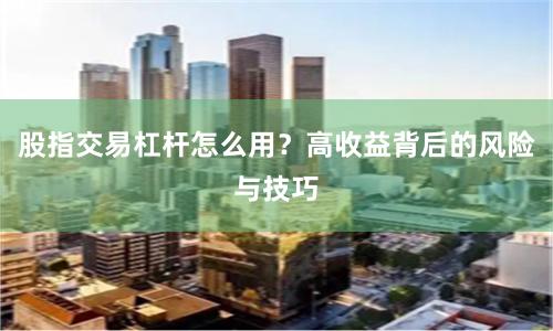 股指交易杠杆怎么用？高收益背后的风险与技巧